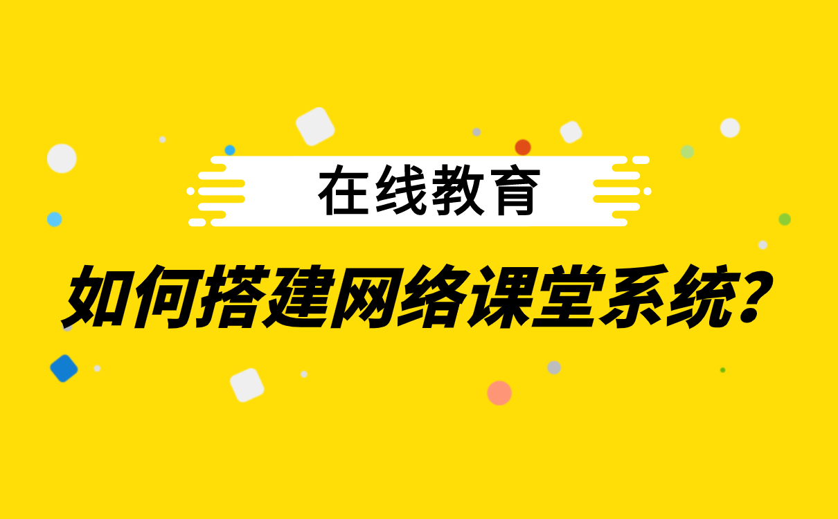 在線教育如何搭建網(wǎng)絡課堂系統(tǒng)_直播教學app下載 _開源軟件